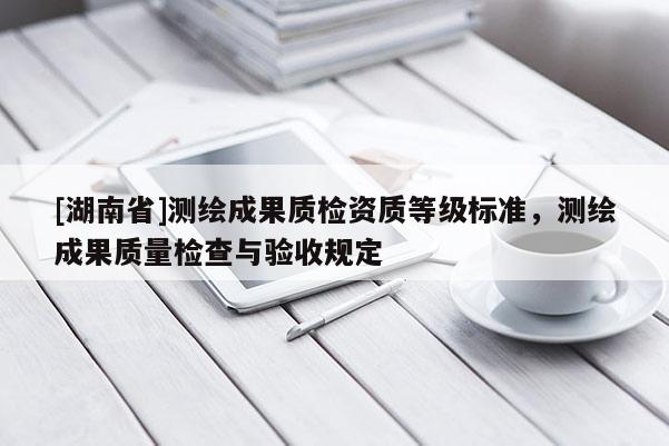 [湖南省]測(cè)繪成果質(zhì)檢資質(zhì)等級(jí)標(biāo)準(zhǔn)，測(cè)繪成果質(zhì)量檢查與驗(yàn)收規(guī)定