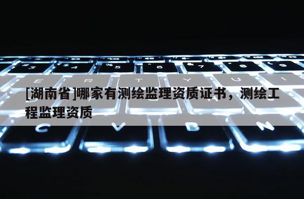 [湖南省]哪家有測(cè)繪監(jiān)理資質(zhì)證書，測(cè)繪工程監(jiān)理資質(zhì)