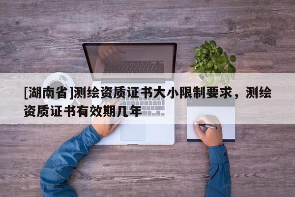 [湖南省]測繪資質證書大小限制要求，測繪資質證書有效期幾年