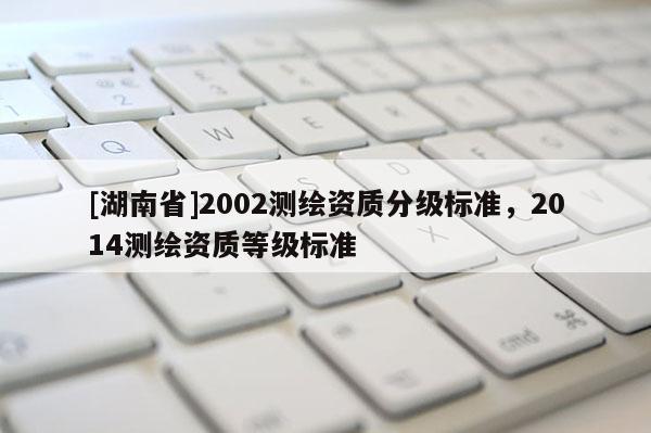 [湖南省]2002測繪資質分級標準，2014測繪資質等級標準