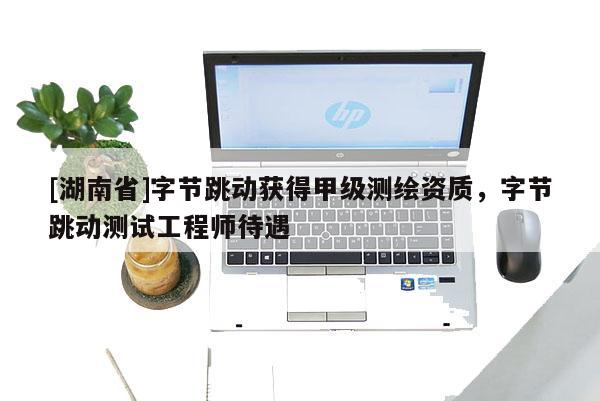 [湖南省]字節(jié)跳動(dòng)獲得甲級(jí)測(cè)繪資質(zhì)，字節(jié)跳動(dòng)測(cè)試工程師待遇
