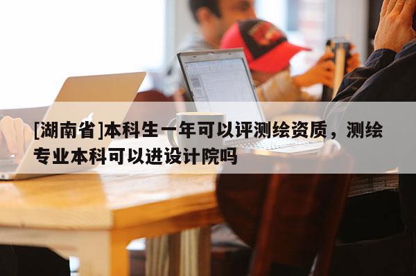[湖南省]本科生一年可以評測繪資質，測繪專業本科可以進設計院嗎
