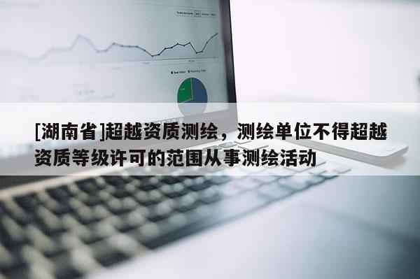 [湖南省]超越資質(zhì)測(cè)繪，測(cè)繪單位不得超越資質(zhì)等級(jí)許可的范圍從事測(cè)繪活動(dòng)