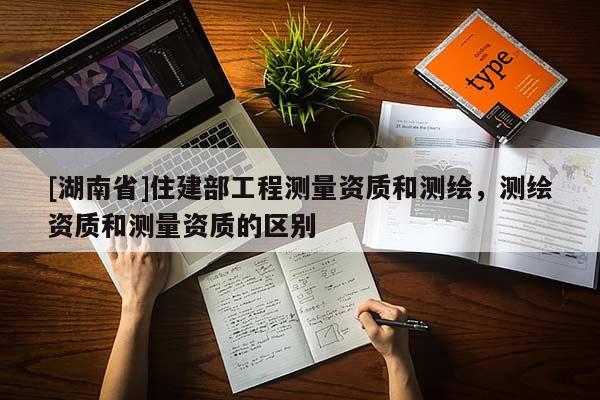 [湖南省]住建部工程測量資質和測繪，測繪資質和測量資質的區(qū)別