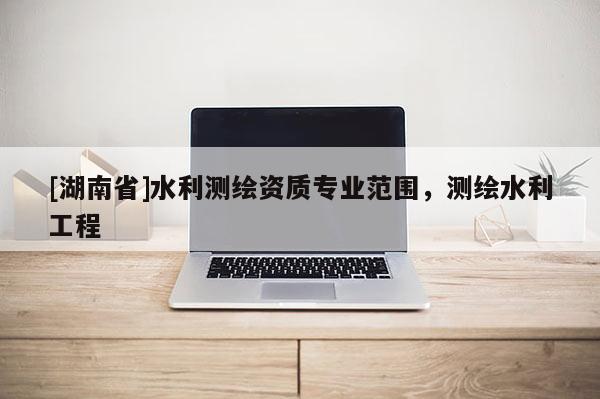 [湖南省]水利測繪資質專業范圍，測繪水利工程