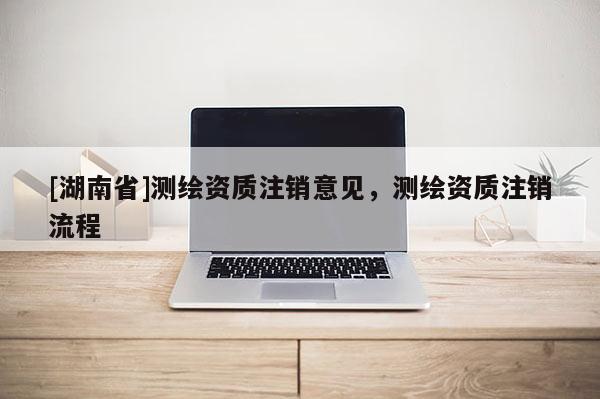 [湖南省]測繪資質注銷意見，測繪資質注銷流程