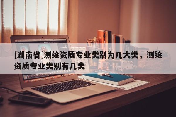 [湖南省]測繪資質專業類別為幾大類，測繪資質專業類別有幾類
