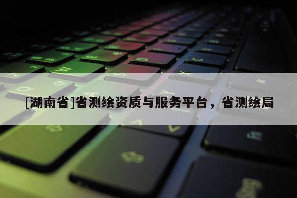 [湖南省]省測繪資質與服務平臺，省測繪局