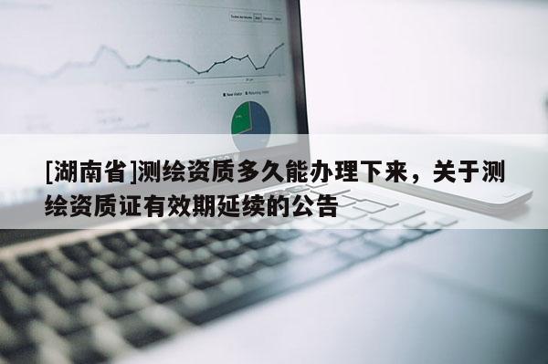 [湖南省]測繪資質多久能辦理下來，關于測繪資質證有效期延續的公告
