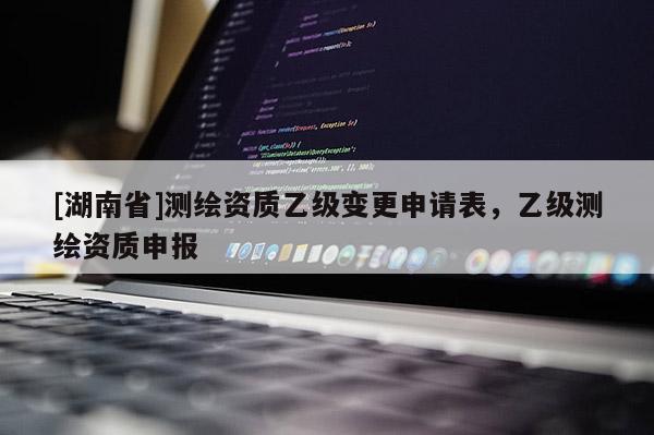 [湖南省]測繪資質乙級變更申請表，乙級測繪資質申報