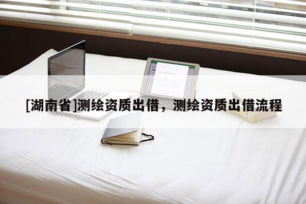 [湖南省]測繪資質出借，測繪資質出借流程