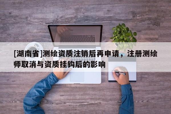 [湖南省]測繪資質(zhì)注銷后再申請，注冊測繪師取消與資質(zhì)掛鉤后的影響