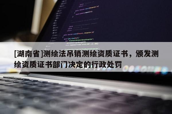 [湖南省]測繪法吊銷測繪資質證書，頒發測繪資質證書部門決定的行政處罰