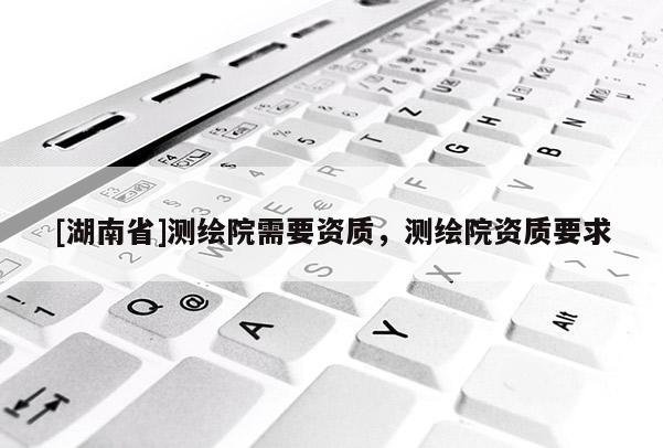 [湖南省]測繪院需要資質(zhì)，測繪院資質(zhì)要求