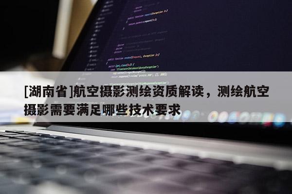 [湖南省]航空攝影測繪資質解讀，測繪航空攝影需要滿足哪些技術要求