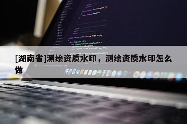 [湖南省]測繪資質水印，測繪資質水印怎么做
