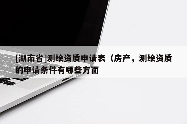 [湖南省]測繪資質申請表（房產，測繪資質的申請條件有哪些方面