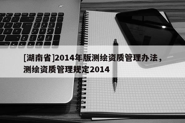 [湖南省]2014年版測繪資質管理辦法，測繪資質管理規定2014