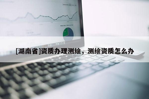 [湖南省]資質辦理測繪，測繪資質怎么辦