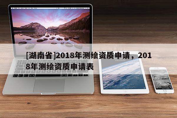 [湖南省]2018年測繪資質申請，2018年測繪資質申請表