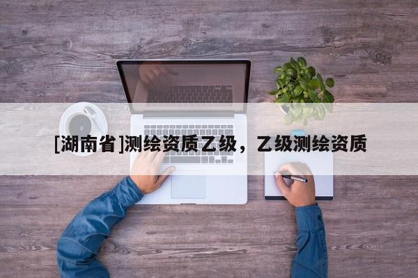 [湖南省]測(cè)繪資質(zhì)乙級(jí)，乙級(jí)測(cè)繪資質(zhì)