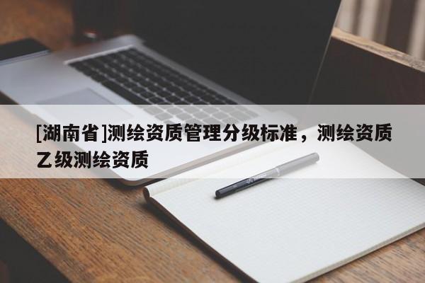 [湖南省]測繪資質管理分級標準，測繪資質乙級測繪資質