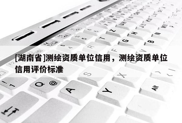 [湖南省]測(cè)繪資質(zhì)單位信用，測(cè)繪資質(zhì)單位信用評(píng)價(jià)標(biāo)準(zhǔn)