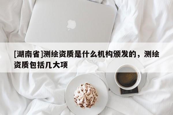 [湖南省]測繪資質(zhì)是什么機構(gòu)頒發(fā)的，測繪資質(zhì)包括幾大項