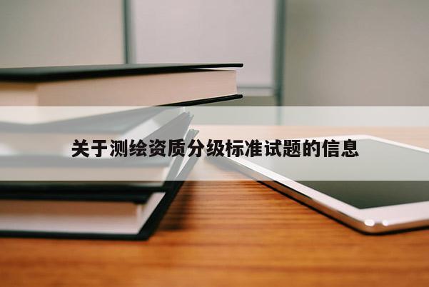 關于測繪資質分級標準試題的信息