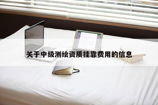 關(guān)于中級(jí)測繪資質(zhì)掛靠費(fèi)用的信息