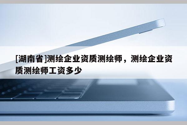 [湖南省]測繪企業(yè)資質(zhì)測繪師，測繪企業(yè)資質(zhì)測繪師工資多少