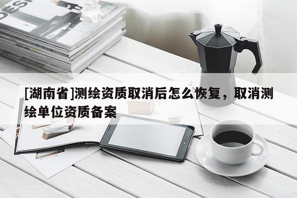 [湖南省]測繪資質(zhì)取消后怎么恢復，取消測繪單位資質(zhì)備案