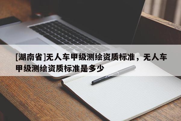 [湖南省]無人車甲級測繪資質標準，無人車甲級測繪資質標準是多少