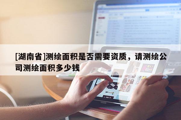 [湖南省]測繪面積是否需要資質(zhì)，請測繪公司測繪面積多少錢