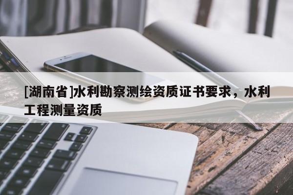 [湖南省]水利勘察測繪資質證書要求，水利工程測量資質