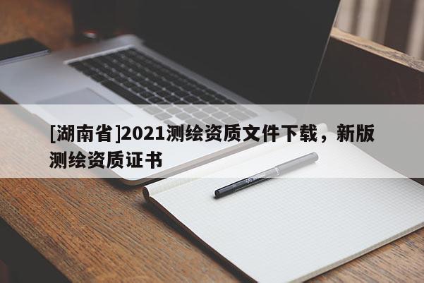 [湖南省]2021測繪資質(zhì)文件下載，新版測繪資質(zhì)證書