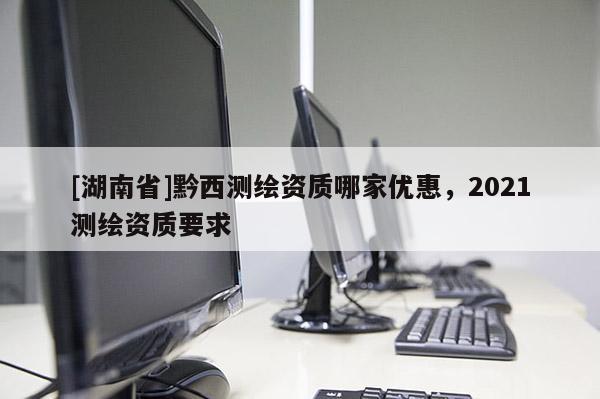 [湖南省]黔西測繪資質哪家優惠，2021測繪資質要求