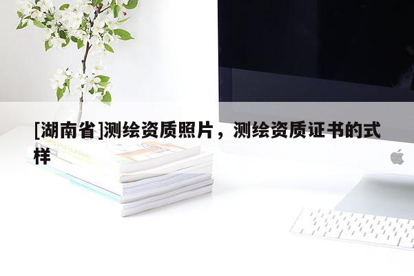 [湖南省]測繪資質(zhì)照片，測繪資質(zhì)證書的式樣