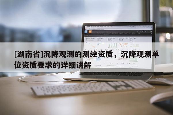 [湖南省]沉降觀測(cè)的測(cè)繪資質(zhì)，沉降觀測(cè)單位資質(zhì)要求的詳細(xì)講解