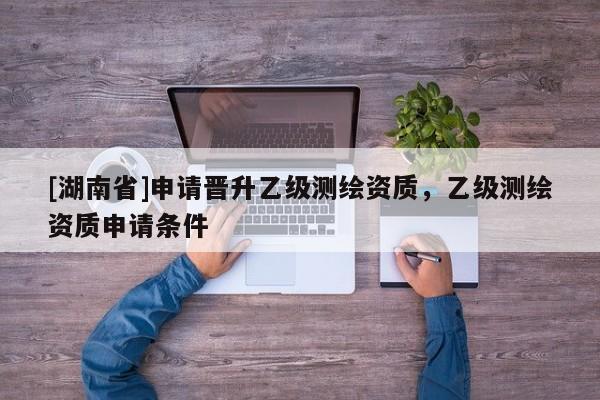 [湖南省]申請晉升乙級測繪資質，乙級測繪資質申請條件