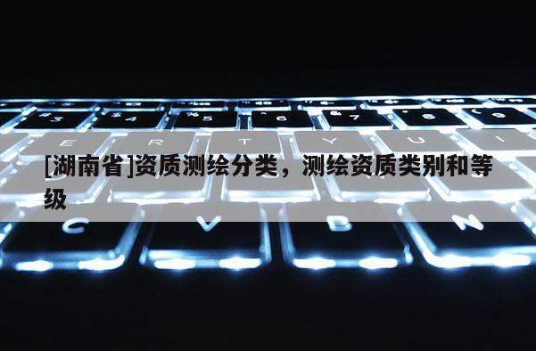 [湖南省]資質測繪分類，測繪資質類別和等級
