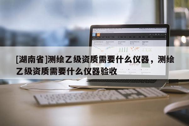 [湖南省]測繪乙級資質需要什么儀器，測繪乙級資質需要什么儀器驗收