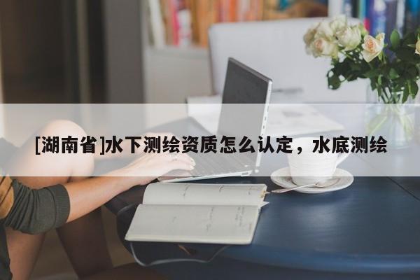 [湖南省]水下測繪資質怎么認定，水底測繪