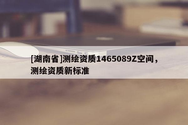 [湖南省]測繪資質1465089Z空間，測繪資質新標準