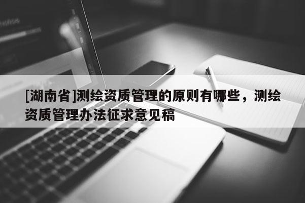 [湖南省]測繪資質管理的原則有哪些，測繪資質管理辦法征求意見稿