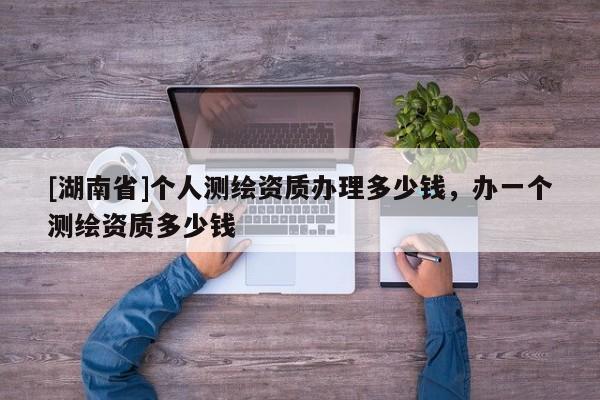 [湖南省]個人測繪資質(zhì)辦理多少錢，辦一個測繪資質(zhì)多少錢