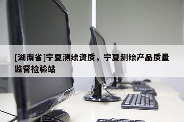 [湖南省]寧夏測(cè)繪資質(zhì)，寧夏測(cè)繪產(chǎn)品質(zhì)量監(jiān)督檢驗(yàn)站
