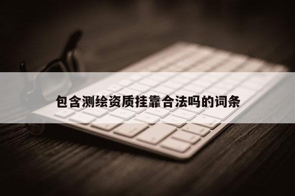 包含測繪資質掛靠合法嗎的詞條