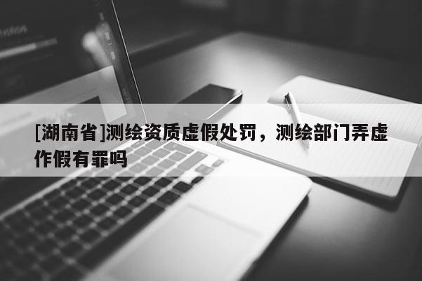 [湖南省]測繪資質虛假處罰，測繪部門弄虛作假有罪嗎