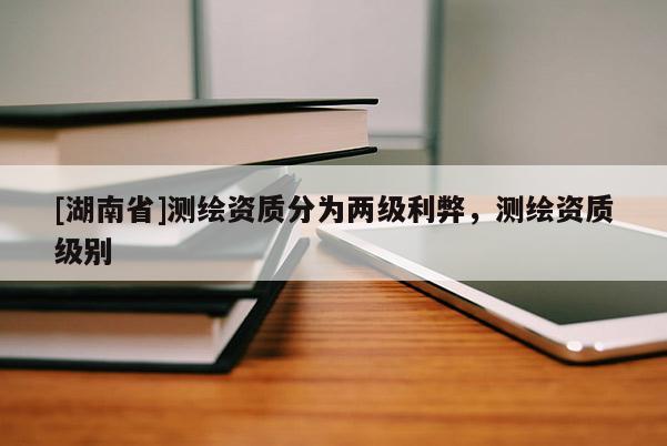 [湖南省]測繪資質分為兩級利弊，測繪資質級別